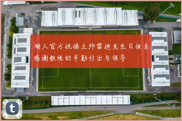 湖人官方祝福主帅雷迪克生日快乐感谢教练的辛勤付出与领导