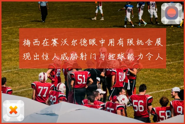 梅西在赛沃尔德眼中用有限机会展现出惊人威胁射门与控球能力令人赞叹