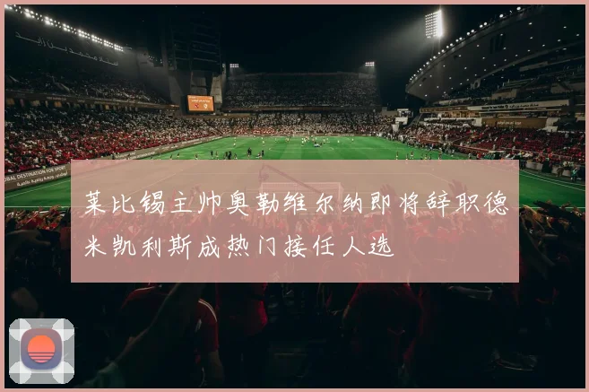 莱比锡主帅奥勒维尔纳即将辞职德米凯利斯成热门接任人选