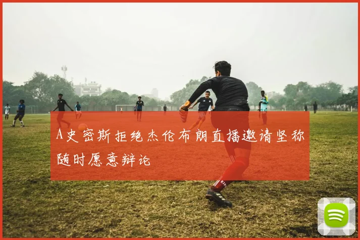 A史密斯拒绝杰伦布朗直播邀请坚称随时愿意辩论