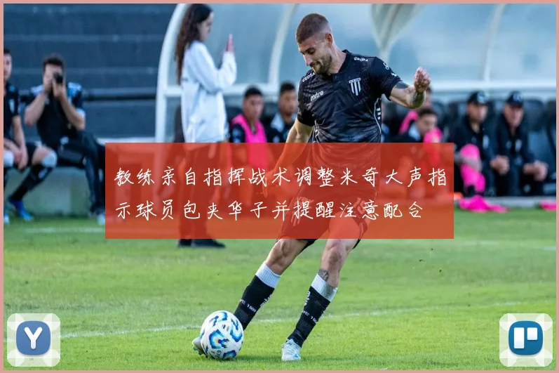 教练亲自指挥战术调整米奇大声指示球员包夹华子并提醒注意配合