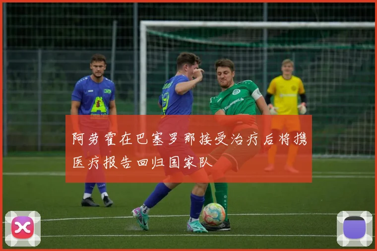 阿劳霍在巴塞罗那接受治疗后将携医疗报告回归国家队