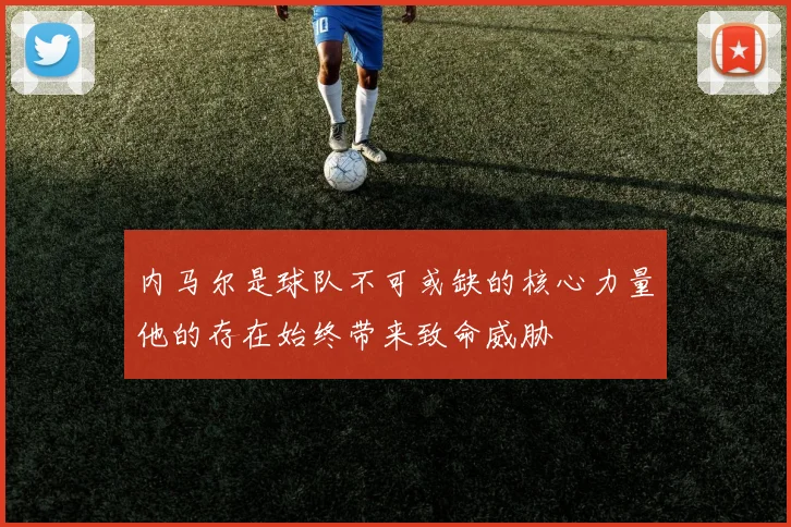 内马尔是球队不可或缺的核心力量他的存在始终带来致命威胁