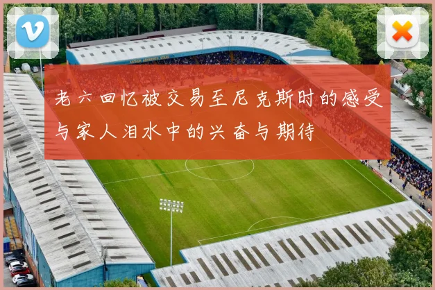 老六回忆被交易至尼克斯时的感受与家人泪水中的兴奋与期待