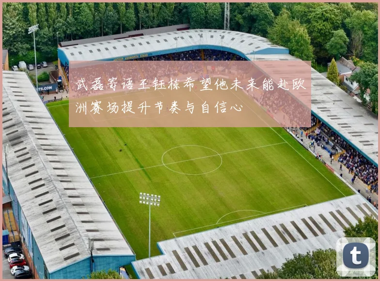 武磊寄语王钰栋希望他未来能赴欧洲赛场提升节奏与自信心