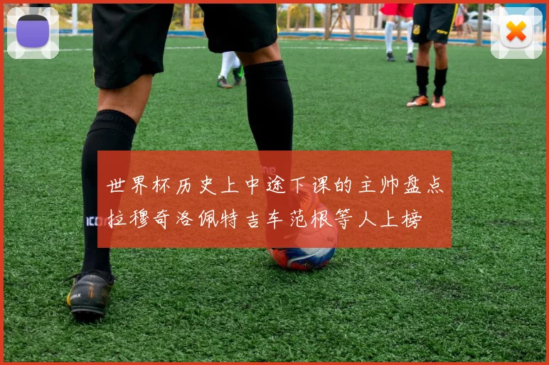 世界杯历史上中途下课的主帅盘点拉穆奇洛佩特吉车范根等人上榜
