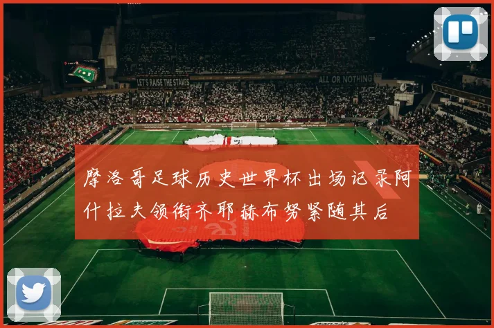 摩洛哥足球历史世界杯出场记录阿什拉夫领衔齐耶赫布努紧随其后