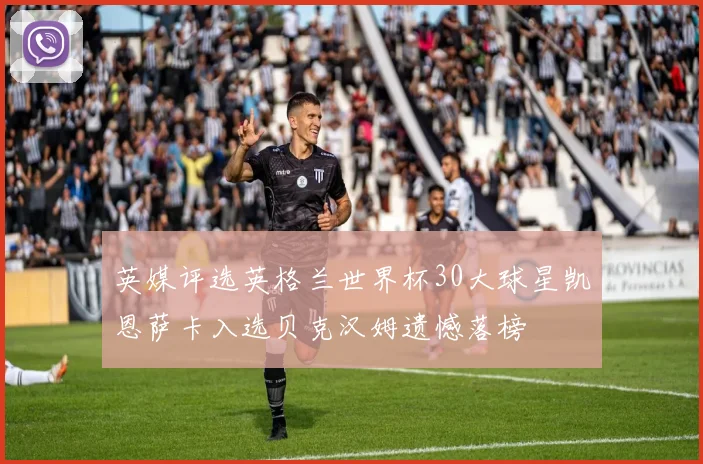 英媒评选英格兰世界杯30大球星凯恩萨卡入选贝克汉姆遗憾落榜