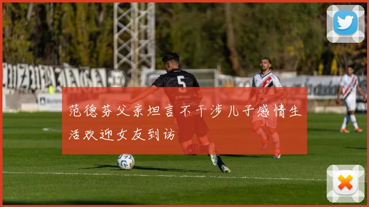 范德芬父亲坦言不干涉儿子感情生活欢迎女友到访
