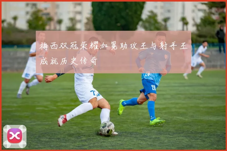 梅西双冠荣耀加冕助攻王与射手王成就历史传奇