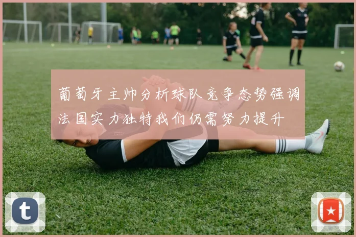 葡萄牙主帅分析球队竞争态势强调法国实力独特我们仍需努力提升