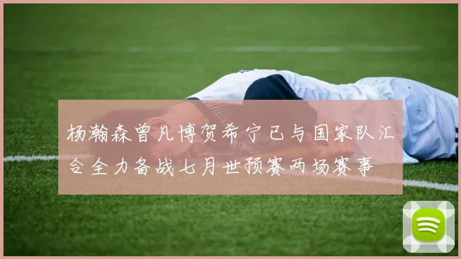 杨瀚森曾凡博贺希宁已与国家队汇合全力备战七月世预赛两场赛事