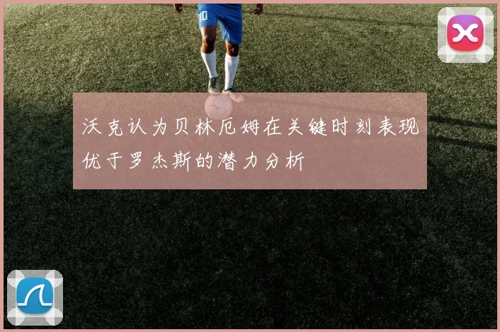 沃克认为贝林厄姆在关键时刻表现优于罗杰斯的潜力分析