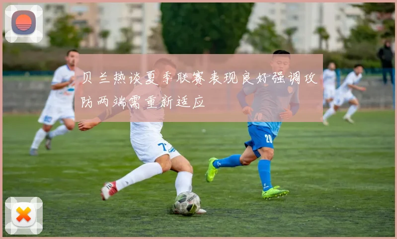 贝兰热谈夏季联赛表现良好强调攻防两端需重新适应